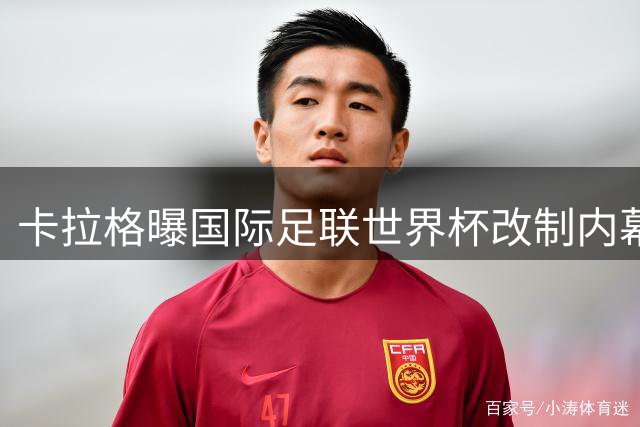 卡拉格曝国际足联世界杯改制内幕，明确拒绝两年一届提议