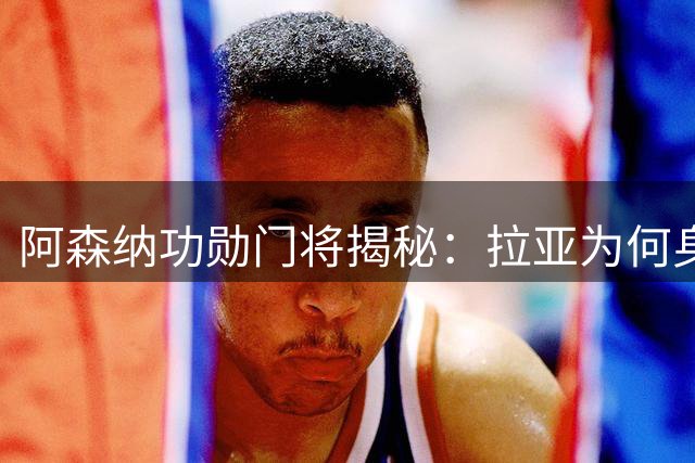 阿森纳功勋门将揭秘：拉亚为何身陷英超巅峰与国家队冷板凳的冰火两重天