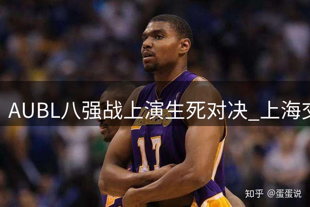 AUBL八强战上演生死对决 上海交大加时终结北大卫冕梦